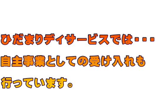    ひだまりディサービスでは・・・  自主事業としての受け入れも  行っています。  